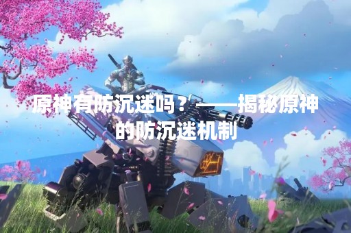 原神有防沉迷吗？——揭秘原神的防沉迷机制