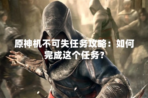 原神机不可失任务攻略：如何完成这个任务？