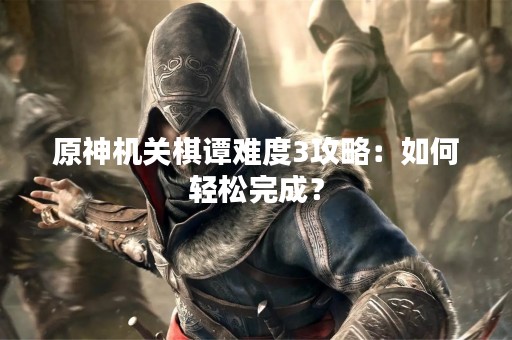 原神机关棋谭难度3攻略：如何轻松完成？