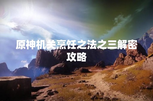 原神机关烹饪之法之三解密攻略