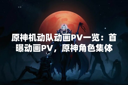 原神机动队动画PV一览：首曝动画PV，原神角色集体亮相