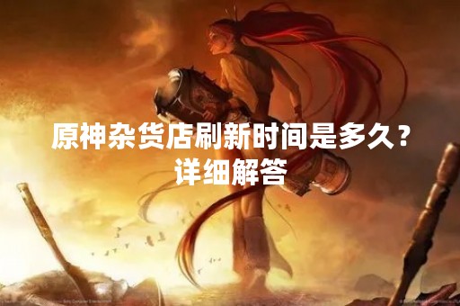 原神杂货店刷新时间是多久？详细解答
