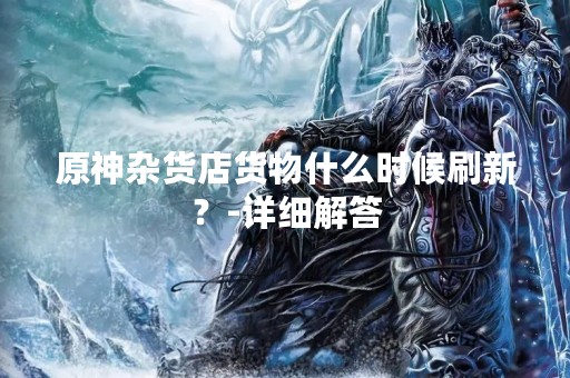 原神杂货店货物什么时候刷新？-详细解答