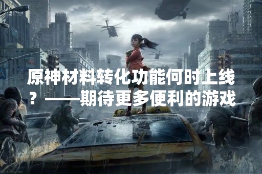 原神材料转化功能何时上线？——期待更多便利的游戏体验