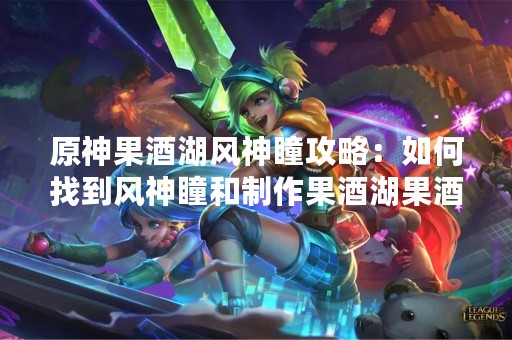 原神果酒湖风神瞳攻略：如何找到风神瞳和制作果酒湖果酒