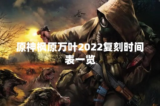 原神枫原万叶2022复刻时间表一览