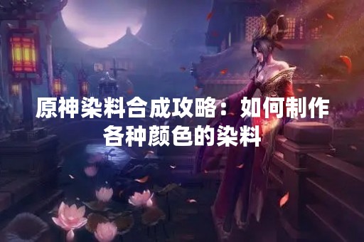 原神染料合成攻略：如何制作各种颜色的染料