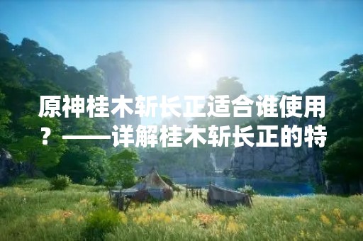 原神桂木斩长正适合谁使用？——详解桂木斩长正的特点和适用人群