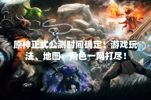 原神正式公测时间确定！游戏玩法、地图、角色一网打尽！