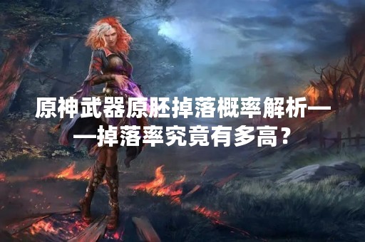 原神武器原胚掉落概率解析——掉落率究竟有多高？