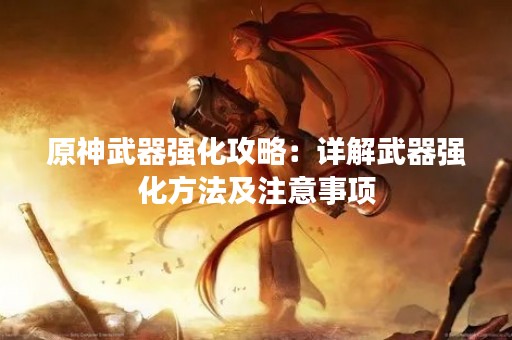 原神武器强化攻略：详解武器强化方法及注意事项