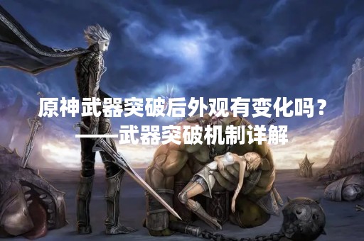原神武器突破后外观有变化吗？——武器突破机制详解
