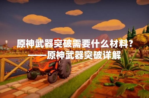 原神武器突破需要什么材料？——原神武器突破详解
