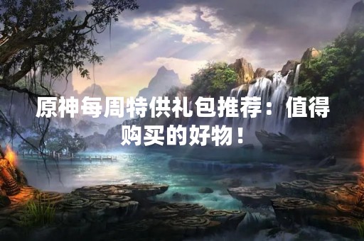 原神每周**礼包推荐：值得购买的好物！