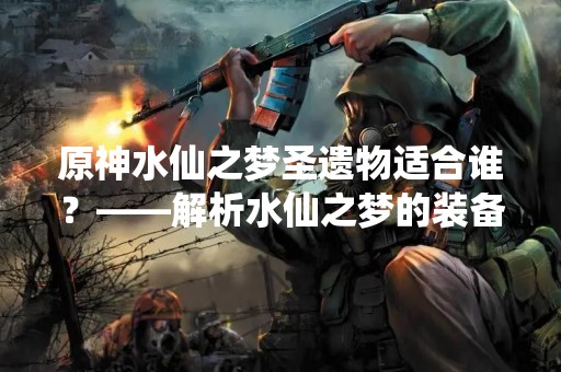 原神水仙之梦圣遗物适合谁？——解析水仙之梦的装备选择