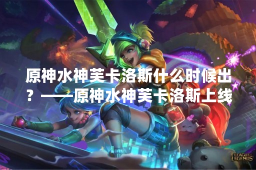 原神水神芙卡洛斯什么时候出？——原神水神芙卡洛斯上线时间解析
