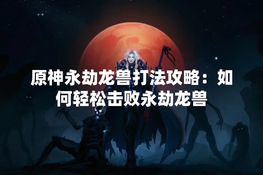原神永劫龙兽打法攻略：如何轻松击败永劫龙兽