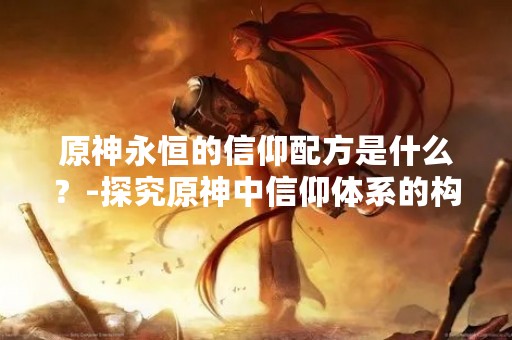 原神永恒的信仰配方是什么？-探究原神中信仰体系的构成和意义