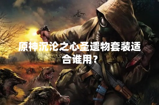 原神沉沦之心圣遗物套装适合谁用？