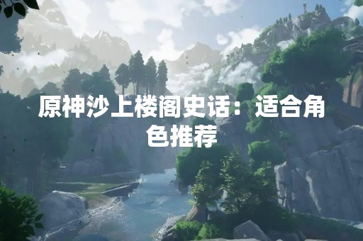 原神沙上楼阁史话：适合角色推荐