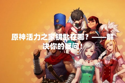 原神活力之家钥匙在哪？——解决你的疑问！