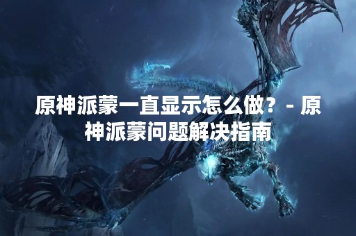 原神派蒙一直显示怎么做？- 原神派蒙问题解决指南