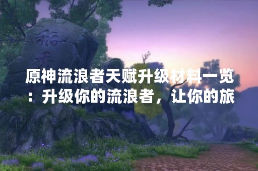 原神流浪者天赋升级材料一览：升级你的流浪者，让你的旅途更加精彩！