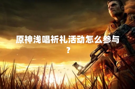 原神浅唱祈礼活动怎么参与？