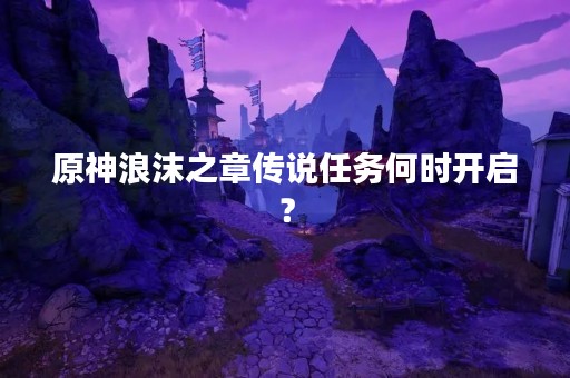 原神浪沫之章传说任务何时开启？