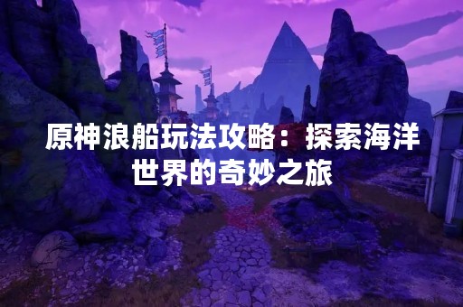 原神浪船玩法攻略：探索海洋世界的奇妙之旅
