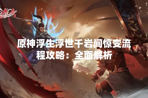 原神浮生浮世千岩间惊变流程攻略：全面解析