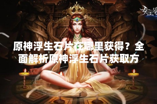 原神浮生石片在哪里获得？全面解析原神浮生石片获取方法
