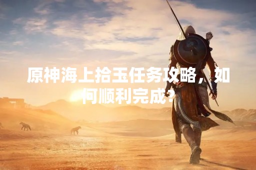 原神海上拾玉任务攻略，如何顺利完成？