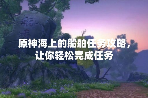 原神海上的船舶任务攻略，让你轻松完成任务