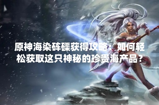 原神海染砗磲获得攻略：如何轻松获取这只神秘的珍贵海产品？