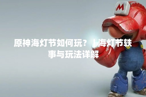 原神海灯节如何玩？ | 海灯节轶事与玩法详解