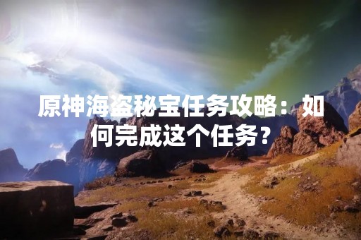 原神海盗秘宝任务攻略：如何完成这个任务？