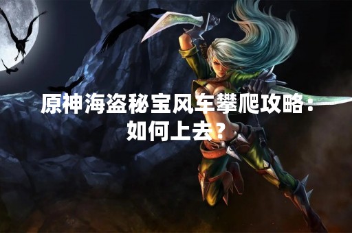 原神海盗秘宝风车攀爬攻略：如何上去？