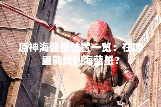 原神海蓝蟹位置一览：在哪里能找到海蓝蟹？