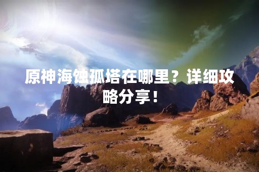 原神海蚀孤塔在哪里？详细攻略分享！