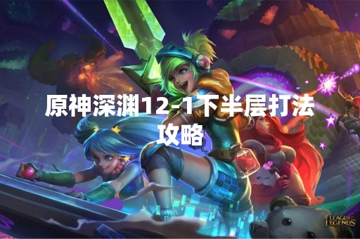 原神深渊12-1下半层打法攻略