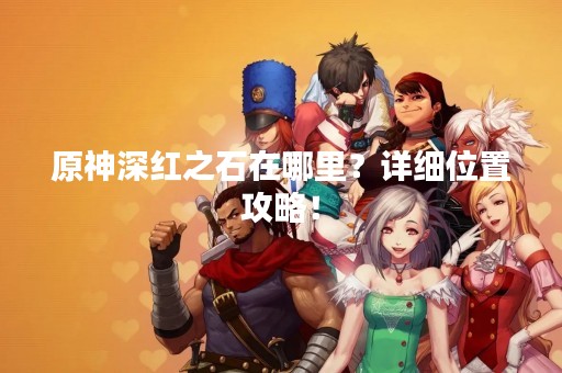 原神深红之石在哪里？详细位置攻略！