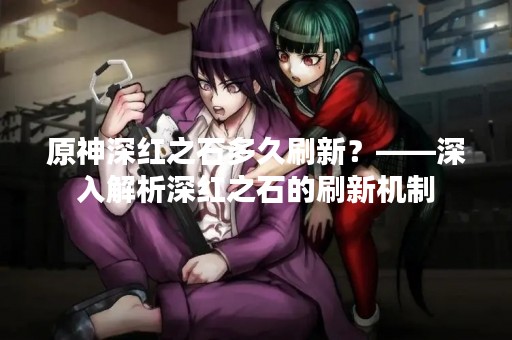 原神深红之石多久刷新？——深入解析深红之石的刷新机制