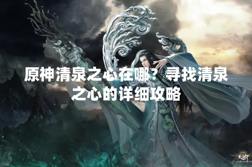 原神清泉之心在哪？寻找清泉之心的详细攻略