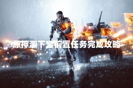 原神渊下宫前置任务完成攻略