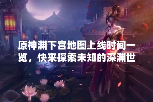 原神渊下宫地图上线时间一览，快来探索未知的深渊世界！