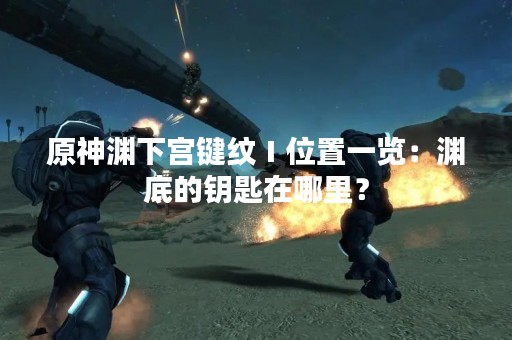 原神渊下宫键纹Ⅰ位置一览：渊底的钥匙在哪里？