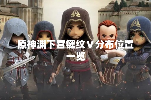 原神渊下宫键纹Ⅴ分布位置一览