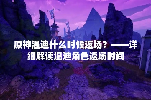 原神温迪什么时候返场？——详细解读温迪角色返场时间