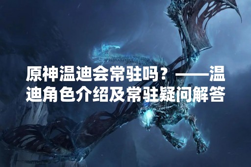 原神温迪会常驻吗？——温迪角色介绍及常驻疑问解答